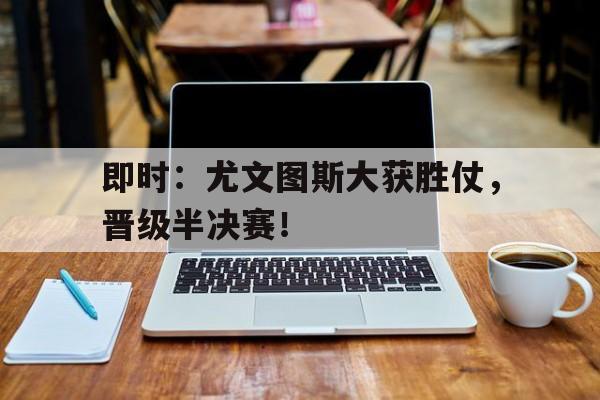 关于即时：尤文图斯大获胜仗，晋级半决赛！的信息