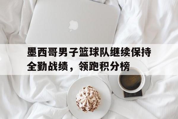 包含墨西哥男子篮球队继续保持全勤战绩，领跑积分榜的词条