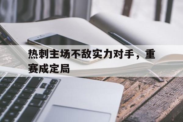 关于热刺主场不敌实力对手，重赛成定局的信息
