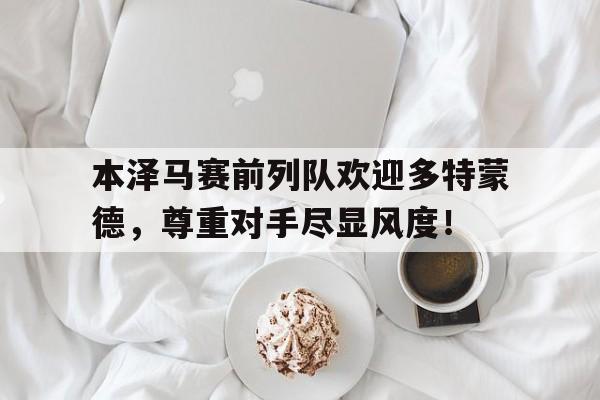 本泽马赛前列队欢迎多特蒙德，尊重对手尽显风度！